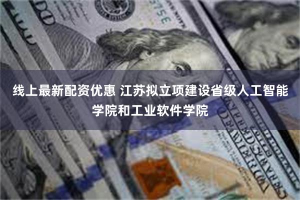 线上最新配资优惠 江苏拟立项建设省级人工智能学院和工业软件学院