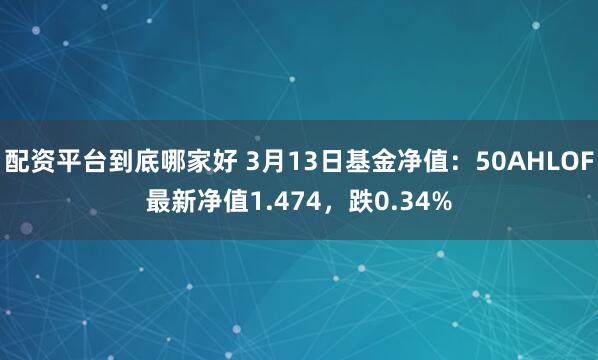 配资平台到底哪家好 3月13日基金净值：50AHLOF最新净值1.474，跌0.34%