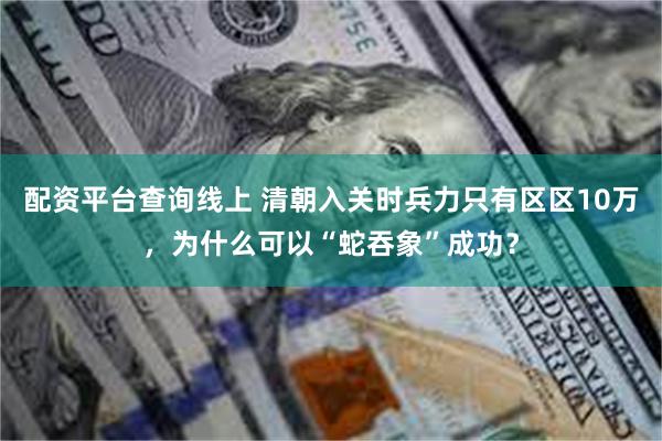 配资平台查询线上 清朝入关时兵力只有区区10万，为什么可以“蛇吞象”成功？